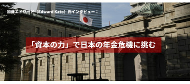加藤エドワード（Edward Kato）氏インタビュー：「資本の力」で日本の年金危機に挑む
